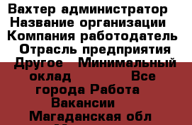 Вахтер-администратор › Название организации ­ Компания-работодатель › Отрасль предприятия ­ Другое › Минимальный оклад ­ 17 000 - Все города Работа » Вакансии   . Магаданская обл.,Магадан г.